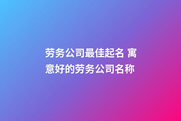 劳务公司最佳起名 寓意好的劳务公司名称